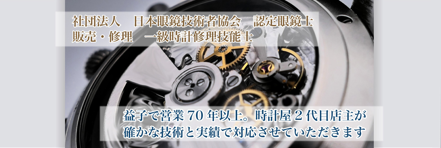 社団法人　日本眼鏡技術者協会　認定眼鏡士 販売・修理　一級時計修理技能士 益子で営業70年以上。時計屋2代目店主が確かな技術と実績で対応させていただきます
